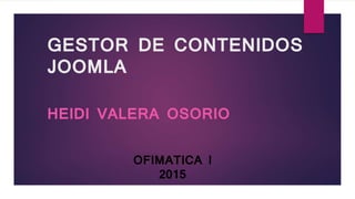 GESTOR DE CONTENIDOS
JOOMLA
HEIDI VALERA OSORIO
OFIMATICA I
2015
 