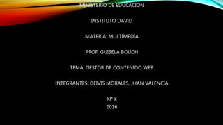 MINISTERIO DE EDUCACION
INSTITUTO DAVID
MATERIA: MULTIMEDIA
PROF. GUISELA BOUCH
TEMA: GESTOR DE CONTENIDO WEB
INTEGRANTES: DEIVIS MORALES, JHAN VALENCIA
Xl° k
2016
 
