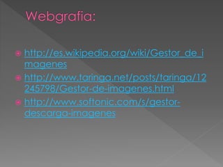  http://es.wikipedia.org/wiki/Gestor_de_i 
magenes 
 http://www.taringa.net/posts/taringa/12 
245798/Gestor-de-imagenes.html 
 http://www.softonic.com/s/gestor-descarga- 
imagenes 

