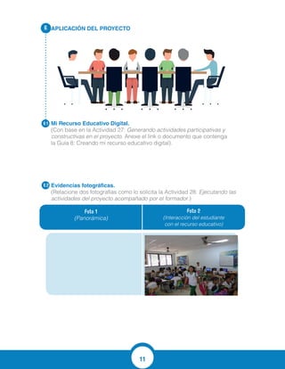 11
APLICACIÓN DEL PROYECTO
Mi Recurso Educativo Digital.
(Con base en la Actividad 27: Generando actividades participativas y
constructivas en el proyecto. Anexe el link o documento que contenga
la Guía 8: Creando mi recurso educativo digital).
Evidencias fotográficas.
(Relacione dos fotografías como lo solicita la Actividad 28: Ejecutando las
actividades del proyecto acompañado por el formador.)
6.
6.1
6.2
Foto 1
(Panorámica)
Foto 2
(Interacción del estudiante
con el recurso educativo)
http://es.slideshare.net/ingemagy/secuencia-didctica-61274752
 