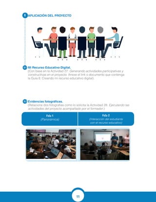 11
APLICACIÓN DEL PROYECTO
Mi Recurso Educativo Digital.
(Con base en la Actividad 27: Generando actividades participativas y
constructivas en el proyecto. Anexe el link o documento que contenga
la Guía 8: Creando mi recurso educativo digital).
Evidencias fotográficas.
(Relacione dos fotografías como lo solicita la Actividad 28: Ejecutando las
actividades del proyecto acompañado por el formador.)
6.
6.1
6.2
Foto 1
(Panorámica)
Foto 2
(Interacción del estudiante
con el recurso educativo)
https://www.educaplay.com/es/editarActividad.php?
action=editarActividad&idActividad=2470631
 