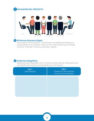 11
APLICACIÓN DEL PROYECTO
Mi Recurso Educativo Digital.
(Con base en la Actividad 27: Generando actividades participativas y
constructivas en el proyecto. Anexe el link o documento que contenga
la Guía 8: Creando mi recurso educativo digital).
Evidencias fotográficas.
(Relacione dos fotografías como lo solicita la Actividad 28: Ejecutando las
actividades del proyecto acompañado por el formador.)
6.
6.1
6.2
Foto 1
(Panorámica)
Foto 2
(Interacción del estudiante
con el recurso educativo)
http://proyecto5carlos.blogspot.com.co/2016/04/mi-reda.html
 