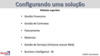 • Gestão Financeira
• Gestão de Contratos
• Faturamento
• Materiais
• Gestão de Serviços (inclusive acesso Web)
• Business Intelligence - BI
LUMIC Consultoria
Módulos sugeridos
 