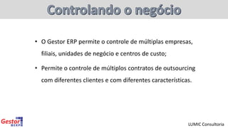 • O Gestor ERP permite o controle de múltiplas empresas,
filiais, unidades de negócio e centros de custo;
• Permite o controle de múltiplos contratos de outsourcing
com diferentes clientes e com diferentes características.
LUMIC Consultoria
 