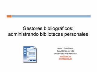 Gestores bibliográficos:
administrando bibliotecas personales
Jesús López Lucas
Julio Alonso Arévalo
Universidad de Salamanca
alar@usal.es
jlopez@usal.es
 