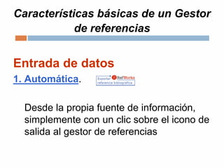 Características básicas de un Gestor
de referencias
Entrada de datos
1. Automática.
Desde la propia fuente de información,
simplemente con un clic sobre el icono de
salida al gestor de referencias
 