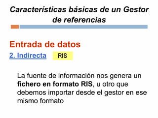 Características básicas de un Gestor
de referencias
Entrada de datos
2. Indirecta
La fuente de información nos genera un
fichero en formato RIS, u otro que
debemos importar desde el gestor en ese
mismo formato
 