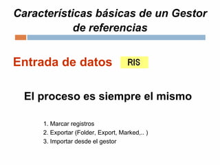 Características básicas de un Gestor
de referencias
Entrada de datos
El proceso es siempre el mismo
1. Marcar registros
2. Exportar (Folder, Export, Marked,.. )
3. Importar desde el gestor
 