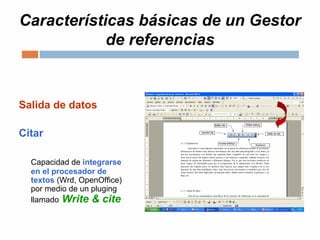 Características básicas de un Gestor
de referencias
Salida de datos
Citar
Capacidad de integrarse
en el procesador de
textos (Wrd, OpenOffice)
por medio de un pluging
llamado Write & cite
 