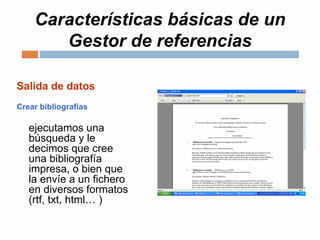 Características básicas de un
Gestor de referencias
Salida de datos
Crear bibliografías
ejecutamos una
búsqueda y le
decimos que cree
una bibliografía
impresa, o bien que
la envíe a un fichero
en diversos formatos
(rtf, txt, html… )
 