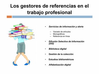 Los gestores de referencias en el
trabajo profesional
• Servicios de información y alerta
– Vaciado de artículos
– Monográficos
– Referencia en línea
• Difusión Selectiva de Información
(DSI)
• Biblioteca digital
• Gestión de la colección
• Estudios bibliométrícos
• Alfabetización digital
 