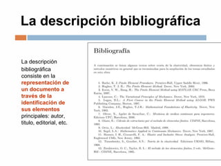 La descripción bibliográfica
La descripción
bibliográfica
consiste en la
representación de
un documento a
través de la
identificación de
sus elementos
principales: autor,
titulo, editorial, etc.
 