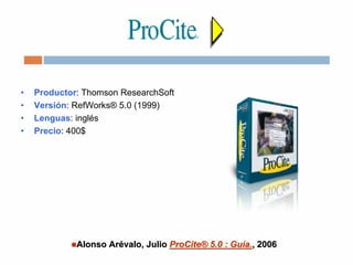 • Productor: Thomson ResearchSoft
• Versión: RefWorks® 5.0 (1999)
• Lenguas: inglés
• Precio: 400$
Alonso ArAlonso Aréévalo, Juliovalo, Julio ProCiteProCite®® 5.0 : Gu5.0 : Guíía.a., 2006, 2006
 