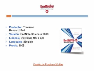 • Productor: Thomson
ResearchSoft
• Versión: EndNote X3 enero 2010
• Licencia; individual 100 $ año
• Lenguajes : English
• Precio: 300$
Versión de Prueba a 30 días
 