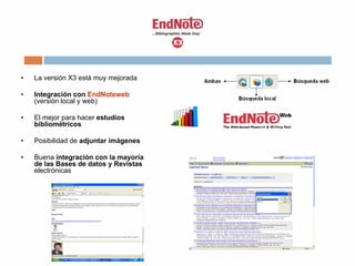• La versión X3 está muy mejorada
• Integración con EndNoteweb
(versión local y web)
• El mejor para hacer estudios
bibliométricos
• Posibilidad de adjuntar imágenes
• Buena integración con la mayoría
de las Bases de datos y Revistas
electrónicas
 