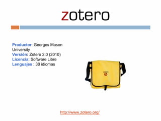 Productor: Georges Mason
University
Versión: Zotero 2.0 (2010)
Licencia; Software Libre
Lenguajes : 30 idiomas
http://www.zotero.org/
 