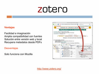 Ventajas
Facilidad e imaginación
Amplia compatibilidad con fuentes
Solución entre versión web y local
Recupera metadatos desde PDFs
Desventajas
Solo funciona con Mozilla
http://www.zotero.org/
 