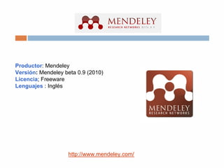 Productor: Mendeley
Versión: Mendeley beta 0.9 (2010)
Licencia; Freeware
Lenguajes : Inglés
http://www.mendeley.com/
 