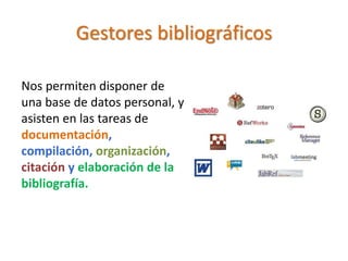 Gestores bibliográficos
Nos permiten disponer de
una base de datos personal, y
asisten en las tareas de
documentación,
compilación, organización,
citación y elaboración de la
bibliografía.
 
