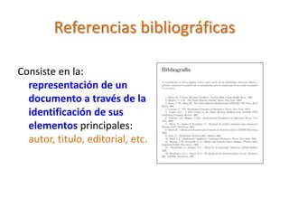 Referencias bibliográficas
Consiste en la:
representación de un
documento a través de la
identificación de sus
elementos principales:
autor, titulo, editorial, etc.
 