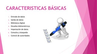 CARACTERISTICAS BÁSICAS
1. Entrada de datos
2. Salida de datos
3. Biblioteca digital
4. Estudios bibliométricos
5. Importación de datos
6. Consulta y búsqueda
7. Control de autoridades
 