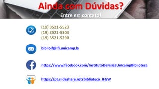 Ainda com Dúvidas?
Entre em contato!
(19) 3521-5523
(19) 3521-5303
(19) 3521-5290
biblioif@ifi.unicamp.br
https://www.facebook.com/InstitutoDeFisicaUnicampBiblioteca
https://pt.slideshare.net/Biblioteca_IFGW
 