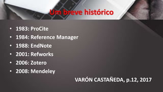 Um breve histórico
• 1983: ProCite
• 1984: Reference Manager
• 1988: EndNote
• 2001: Refworks
• 2006: Zotero
• 2008: Mendeley
VARÓN CASTAÑEDA, p.12, 2017
 
