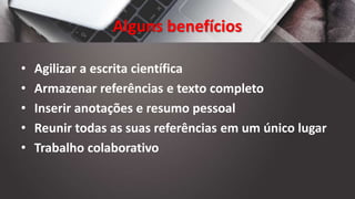 Alguns benefícios
• Agilizar a escrita científica
• Armazenar referências e texto completo
• Inserir anotações e resumo pessoal
• Reunir todas as suas referências em um único lugar
• Trabalho colaborativo
 