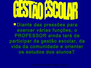  Diante  das pressões para
    exercer várias funções, o
   PROFESSOR ainda terá de
participar da gestão escolar, da
 vida da comunidade e orientar
     os estudos dos alunos?

         Professor Pedagogo César Tavares
 