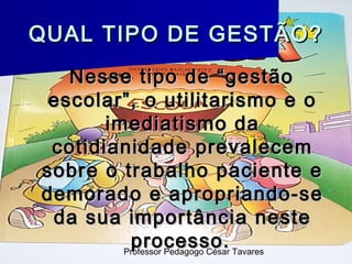 QUAL TIPO DE GESTÃO?
   Nesse tipo de “gestão
 escolar”, o utilitarismo e o
       imediatismo da
 cotidianidade prevalecem
sobre o trabalho paciente e
demorado e apropriando-se
 da sua importância neste
          processo. Tavares
         Professor Pedagogo César
 