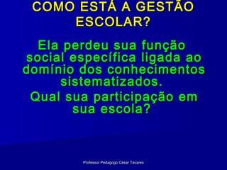 COMO ESTÁ A GESTÃO
     ESCOLAR?
  Ela perdeu sua função
social específica ligada ao
domínio dos conhecimentos
     sistematizados.
 Qual sua participação em
       sua escola?



        Professor Pedagogo César Tavares
 