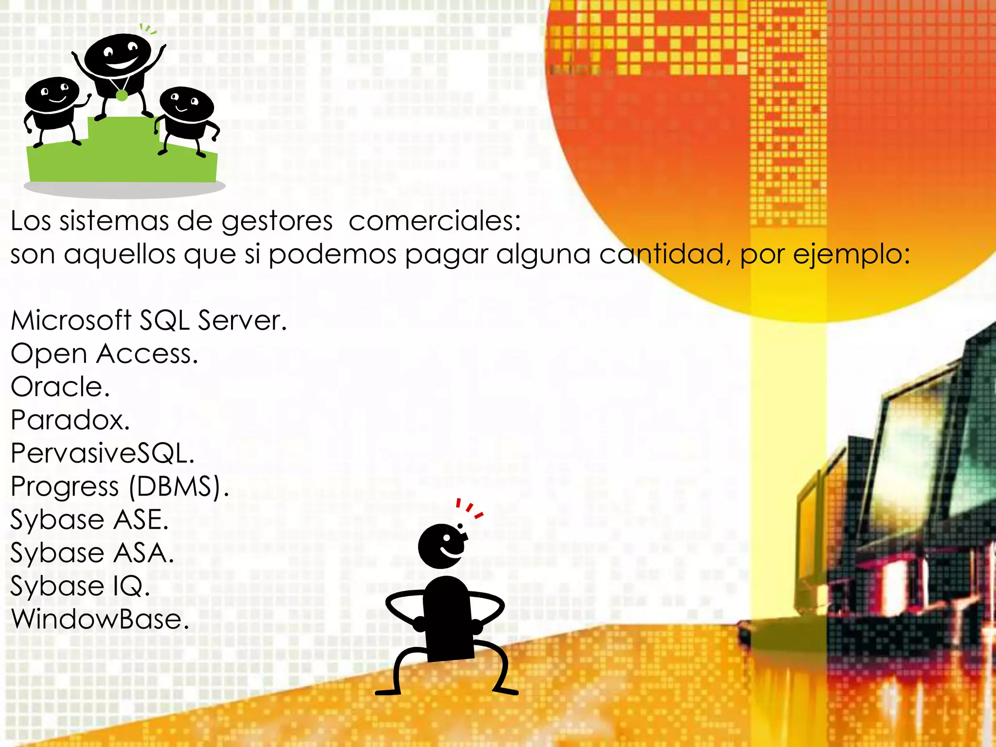 Los sistemas de gestores comerciales:
son aquellos que si podemos pagar alguna cantidad, por ejemplo:

Microsoft SQL Server.
Open Access.
Oracle.
Paradox.
PervasiveSQL.
Progress (DBMS).
Sybase ASE.
Sybase ASA.
Sybase IQ.
WindowBase.
 