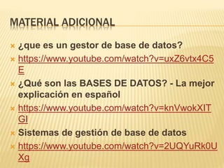 MATERIAL ADICIONAL
 ¿que es un gestor de base de datos?
 https://www.youtube.com/watch?v=uxZ6vtx4C5
E
 ¿Qué son las BASES DE DATOS? - La mejor
explicación en español
 https://www.youtube.com/watch?v=knVwokXIT
GI
 Sistemas de gestión de base de datos
 https://www.youtube.com/watch?v=2UQYuRk0U
Xg
 