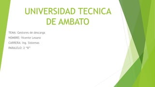UNIVERSIDAD TECNICA
DE AMBATO
TEMA: Gestores de descarga
NOMBRE: Vicente Lesano
CARRERA: Ing. Sistemas
PARALELO: 2 “B”
 