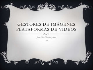 GESTORES DE IMÁGENES 
PLATAFORMAS DE VIDEOS 
Juan Felipe Martínez choner 
9B 
 