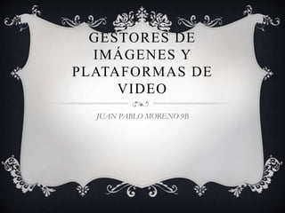 GESTORES DE 
IMÁGENES Y 
PLATAFORMAS DE 
VIDEO 
JUAN PABLO MORENO 9B 
 