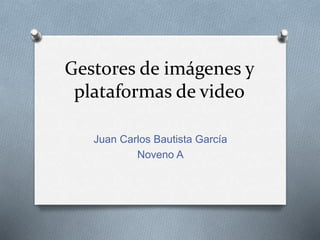 Gestores de imágenes y 
plataformas de video 
Juan Carlos Bautista García 
Noveno A 
 