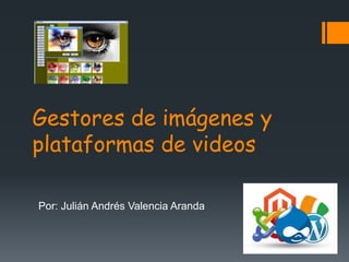 Gestores de imágenes y 
plataformas de videos 
Por: Julián Andrés Valencia Aranda 
 