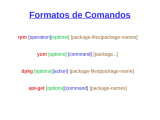 Formatos de Comandos
rpm [operation][options] [package-files|package-names]
yum [options] [command] [package...]
dpkg [options][action] [package-files|package-name]
apt-get [options][command] [package-names]
 