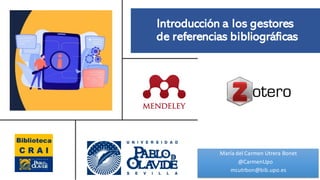 Introducción a los gestores
de referencias bibliográficas
María del Carmen Utrera Bonet
@CarmenUpo
mcutrbon@bib.upo.es
 