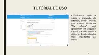 TUTORIAL DE USO
• Finalmente, após o
registo e instalação da
extensão, somos levados
para a nossa livraria ou
“My Library”, aqui
apresentam um pequeno
tutorial que nos ensina a
utilizar as funcionalidades
mais importantes do
DIIGO.
17
 