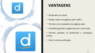 VANTAGENS
21
• Bookmarks na cloud;
• Realçar texto nas páginas web e pdf’s;
• Permite criar anotações nas páginas web;
• Possibilita guardar a página para ler mais tarde;
• Permite partilhar os bookmarks e anotações
online;
• Fácil e intuitiva utilização.
 