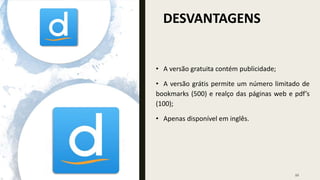 DESVANTAGENS
22
• A versão gratuita contém publicidade;
• A versão grátis permite um número limitado de
bookmarks (500) e realço das páginas web e pdf’s
(100);
• Apenas disponível em inglês.
 