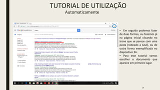 31
• Em seguida podemos fazer
de duas formas, ou fazemos já
na página inicial clicando no
ícone que se parece com uma
pasta (rodeado a Azul), ou de
outra forma exemplificada no
diapositivo 34.
• Para este tutorial vamos
escolher o documento que
aparece em primeiro lugar.
TUTORIAL DE UTILIZAÇÃO
Automaticamente
 