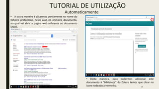 34
TUTORIAL DE UTILIZAÇÃO
Automaticamente
• A outra maneira é clicarmos previamente no nome do
ficheiro pretendido, neste caso no primeiro documento,
no qual vai abrir a página web referente ao documento
(Azul).
• Desta maneira, para podermos adicionar este
documento à “biblioteca” do Zotero temos que clicar no
ícone rodeado a vermelho.
 