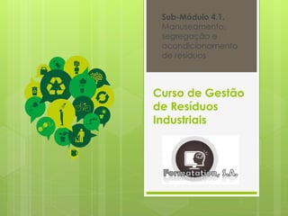 Curso de Gestão
de Resíduos
Industriais
Sub-Módulo 4.1.
Manuseamento,
segregação e
acondicionamento
de resíduos
 