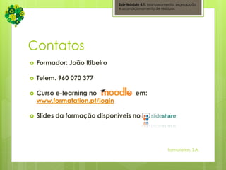 Contatos
 Formador: João Ribeiro
 Telem. 960 070 377
 Curso e-learning no em:
www.formatation.pt/login
 Slides da formação disponíveis no
Sub-Módulo 4.1. Manuseamento, segregação
e acondicionamento de resíduos
Formatation, S.A.
 