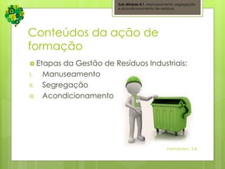 Conteúdos da ação de
formação
 Etapas da Gestão de Resíduos Industriais:
I. Manuseamento
II. Segregação
III. Acondicionamento
Sub-Módulo 4.1. Manuseamento, segregação
e acondicionamento de resíduos
Formatation, S.A.
 
