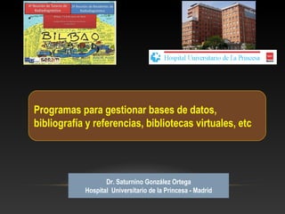 Dr. Saturnino González Ortega
Hospital Universitario de la Princesa - Madrid
Programas para gestionar bases de datos,
bibliografía y referencias, bibliotecas virtuales, etc
 