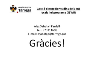 Gestió d'expedients dins dels ens 
        locals i el programa GEWIN



    Alex Sabata i Pardell
    Alex Sabata i Pardell
       Tel.: 973311608
E‐mail: asabatap@tarrega.cat
E mail: asabatap@tarrega cat


Gràcies!
Gà i !
 